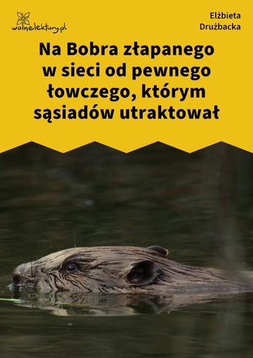 Elżbieta Drużbacka, Wiersze światowe, Na Bobra złapanego w sieci od pewnego łowczego, którym sąsiadów utraktował