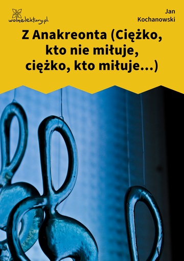 Jan Kochanowski, Fraszki, Księgi pierwsze, Z Anakreonta (Ciężko, kto nie miłuje, ciężko, kto miłuje...)