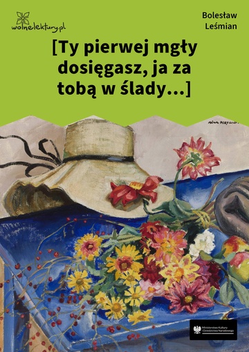 [Ty pierwej mgły dosięgasz, ja za tobą w ślady...]